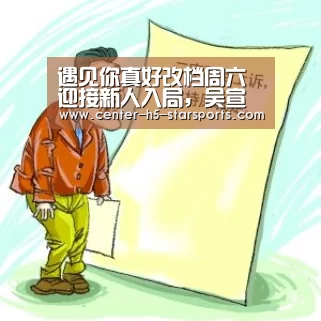 遇见你真好改档周六迎接新人入局,吴宣仪大方承认是作女:星空体育官网(图2) 星空体育网址