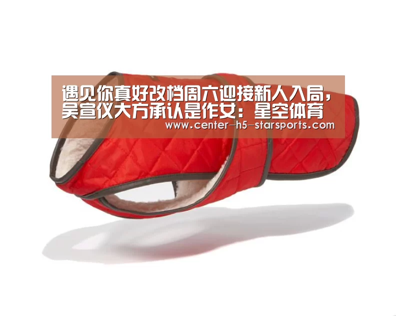 遇见你真好改档周六迎接新人入局,吴宣仪大方承认是作女:星空体育官网(图3) 星空体育