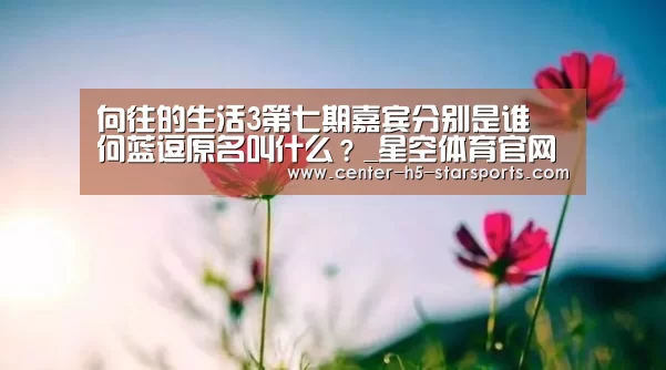 向往的生活3第七期嘉宾分别是谁 何蓝逗原名叫什么?_星空体育官网(图3) 星空体育娱乐平台